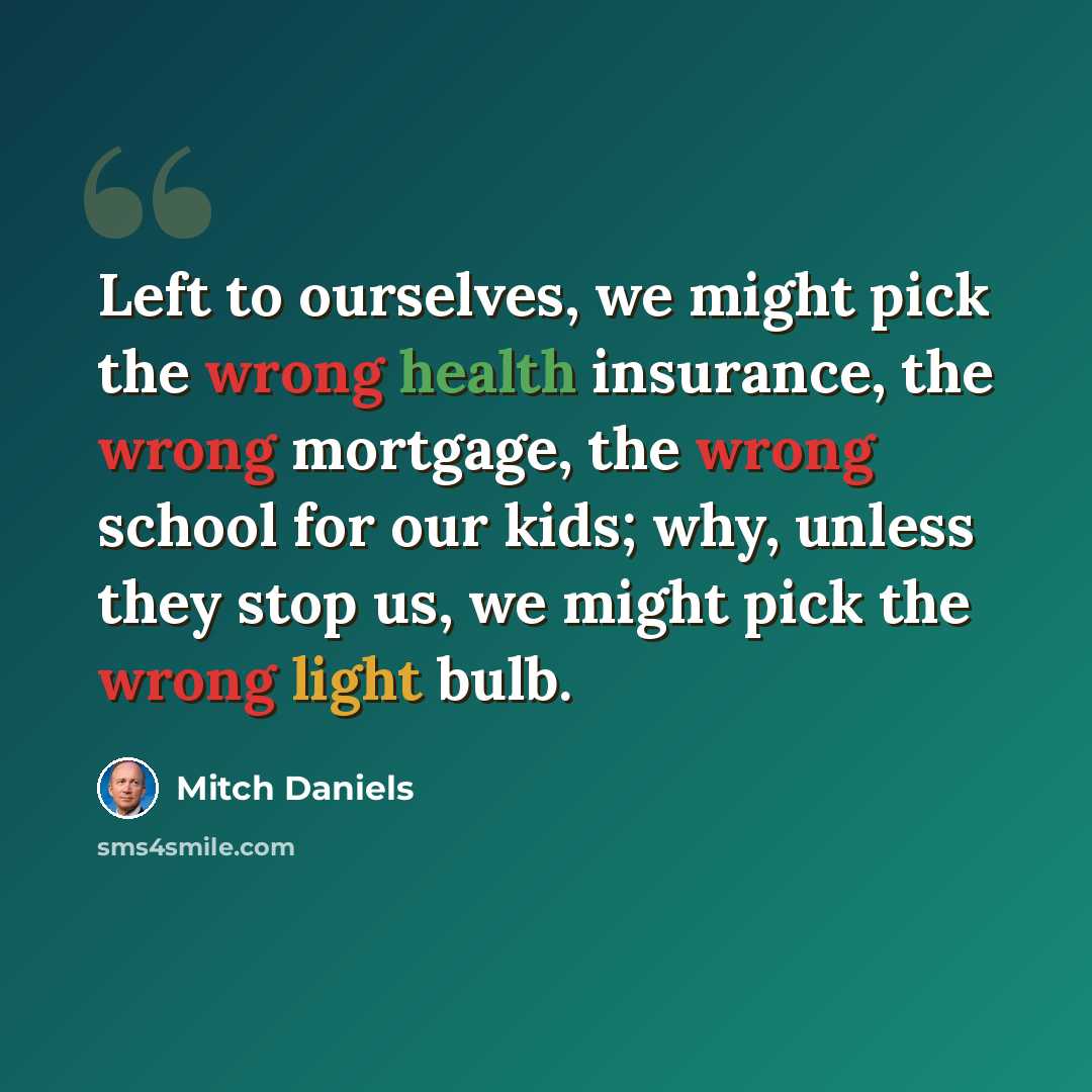 “Left to ourselves, we might pick the wrong health insurance, the wrong mortgage, the wrong school for our kids; why, unless they stop us, we might pick the wrong light bulb.” quote by Mitch Daniels