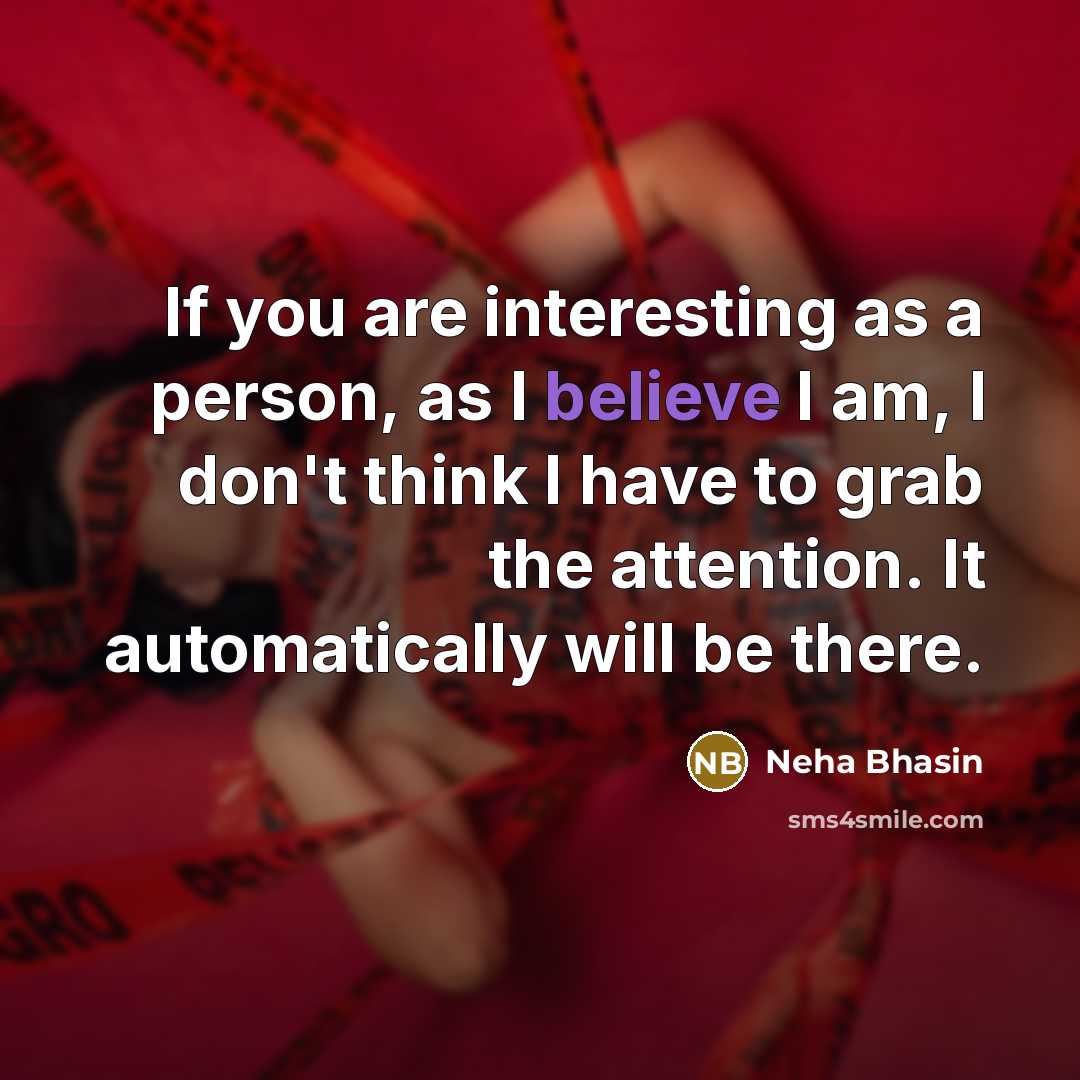 “If you are interesting as a person, as I believe I am, I don't think I have to grab the attention. It automatically will be there.” quote by Neha Bhasin