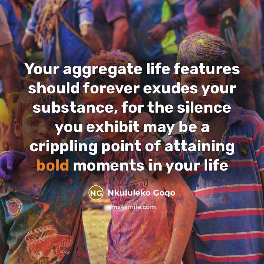 “Your aggregate life features should forever exudes your substance, for the silence you exhibit may be a crippling point of attaining bold moments in your life” quote by Nkululeko Goqo