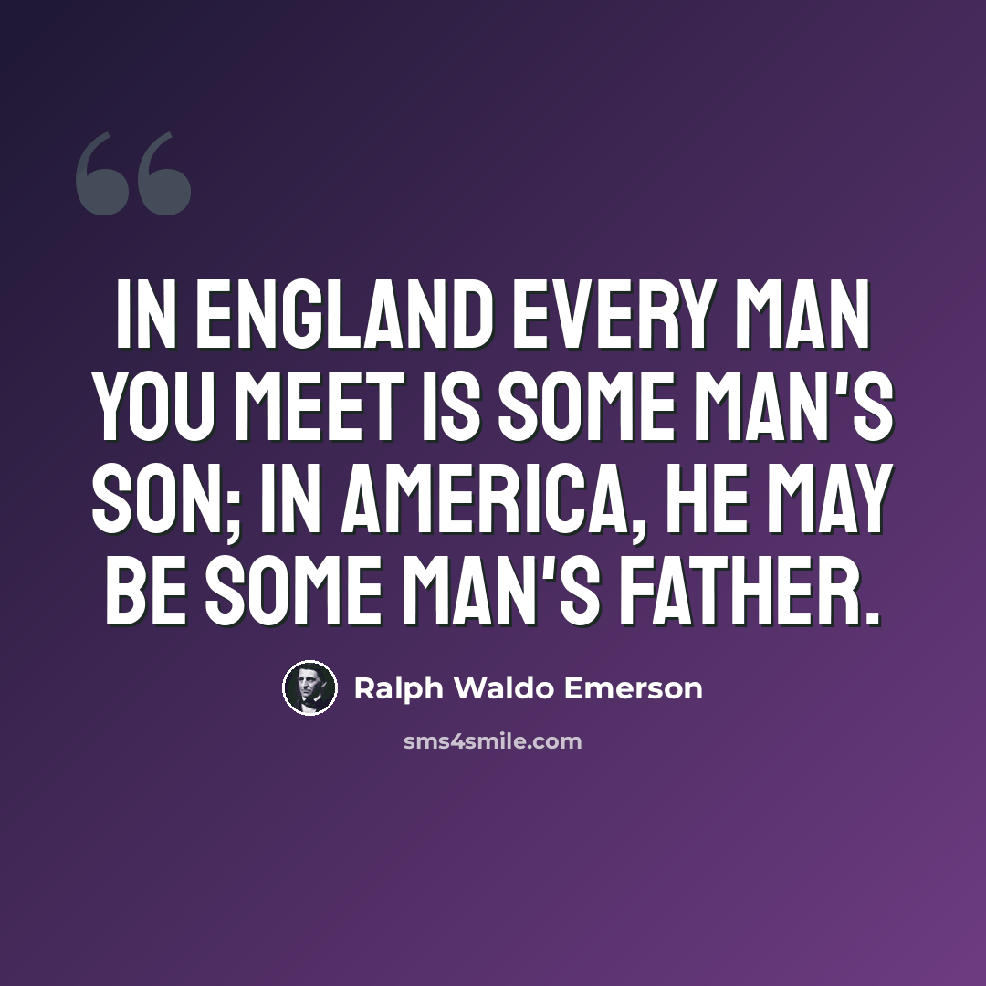 “In England every man you meet is some man's son; in America, he may be some man's father.” quote by Ralph Waldo Emerson