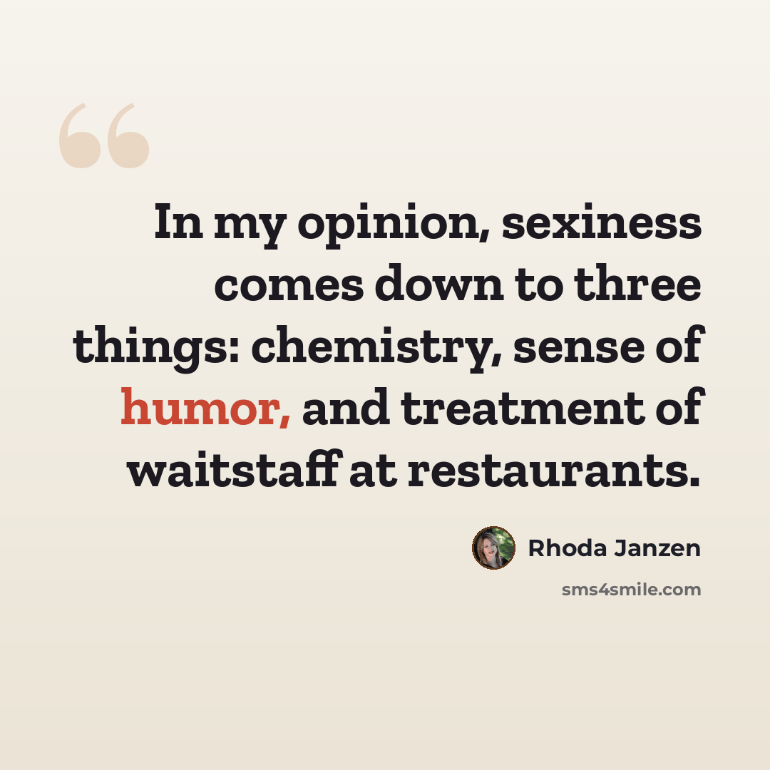 “In my opinion, sexiness comes down to three things: chemistry, sense of humor, and treatment of waitstaff at restaurants.” quote by Rhoda Janzen
