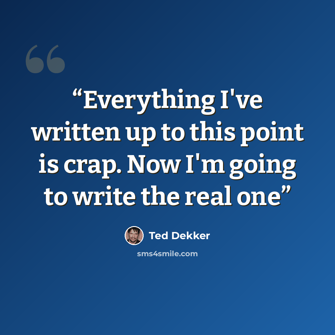 “Everything I've written up to this point is crap. Now I'm going to write the real one” quote by Ted Dekker