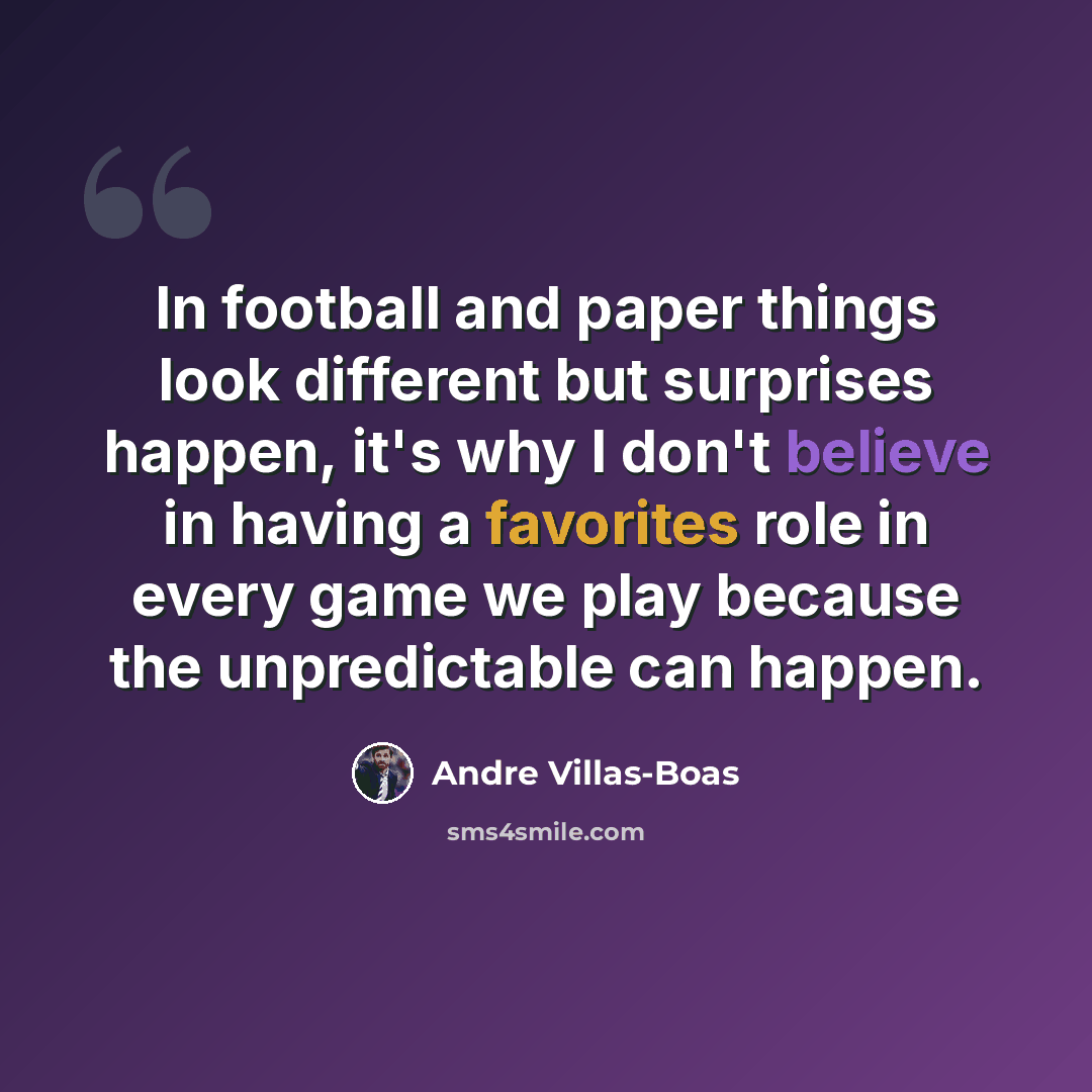 “In football and paper things look different but surprises happen, it's why I don't believe in having a favorites role in every game we play because the unpredictable can happen.” quote by Andre Villas-Boas