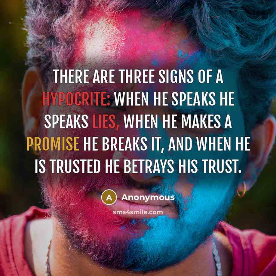 “There are three signs of a hypocrite: when he speaks he speaks lies, when he makes a promise he breaks it, and when he is trusted he betrays his trust.” quote by Anonymous