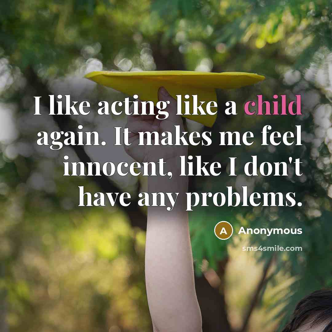 “I like acting like a child again. It makes me feel innocent, like I don't have any problems.” quote by Anonymous