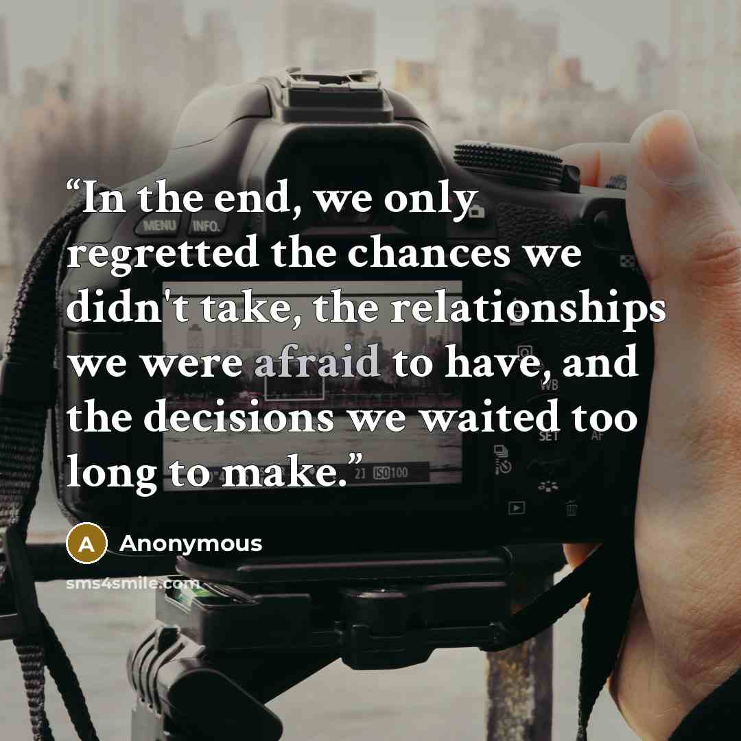 “In the end, we only regretted the chances we didn't take, the relationships we were afraid to have, and the decisions we waited too long to make.” quote by Anonymous