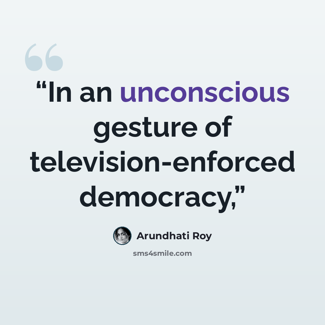 “In an unconscious gesture of television-enforced democracy,” quote by Arundhati Roy