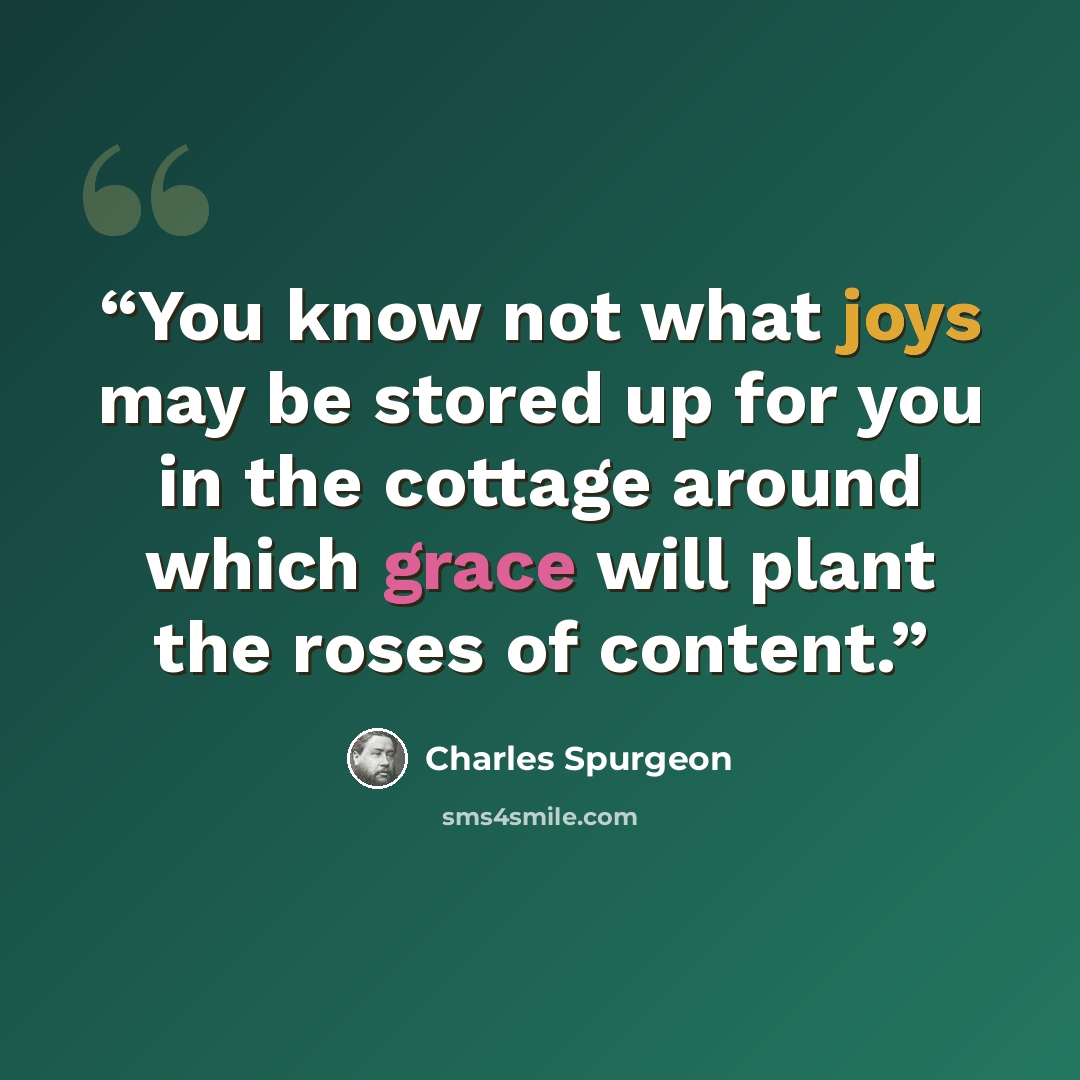 “You know not what joys may be stored up for you in the cottage around which grace will plant the roses of content.” quote by Charles Spurgeon