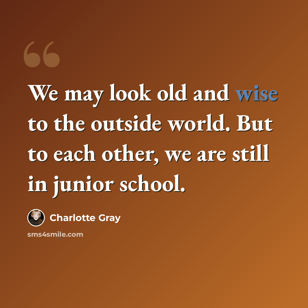 “We may look old and wise to the outside world. But to each other, we are still in junior school.” quote by Charlotte Gray