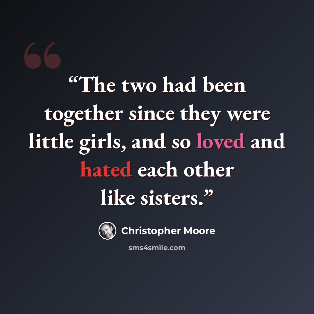 “The two had been together since they were little girls, and so loved and hated each other like sisters.” quote by Christopher Moore