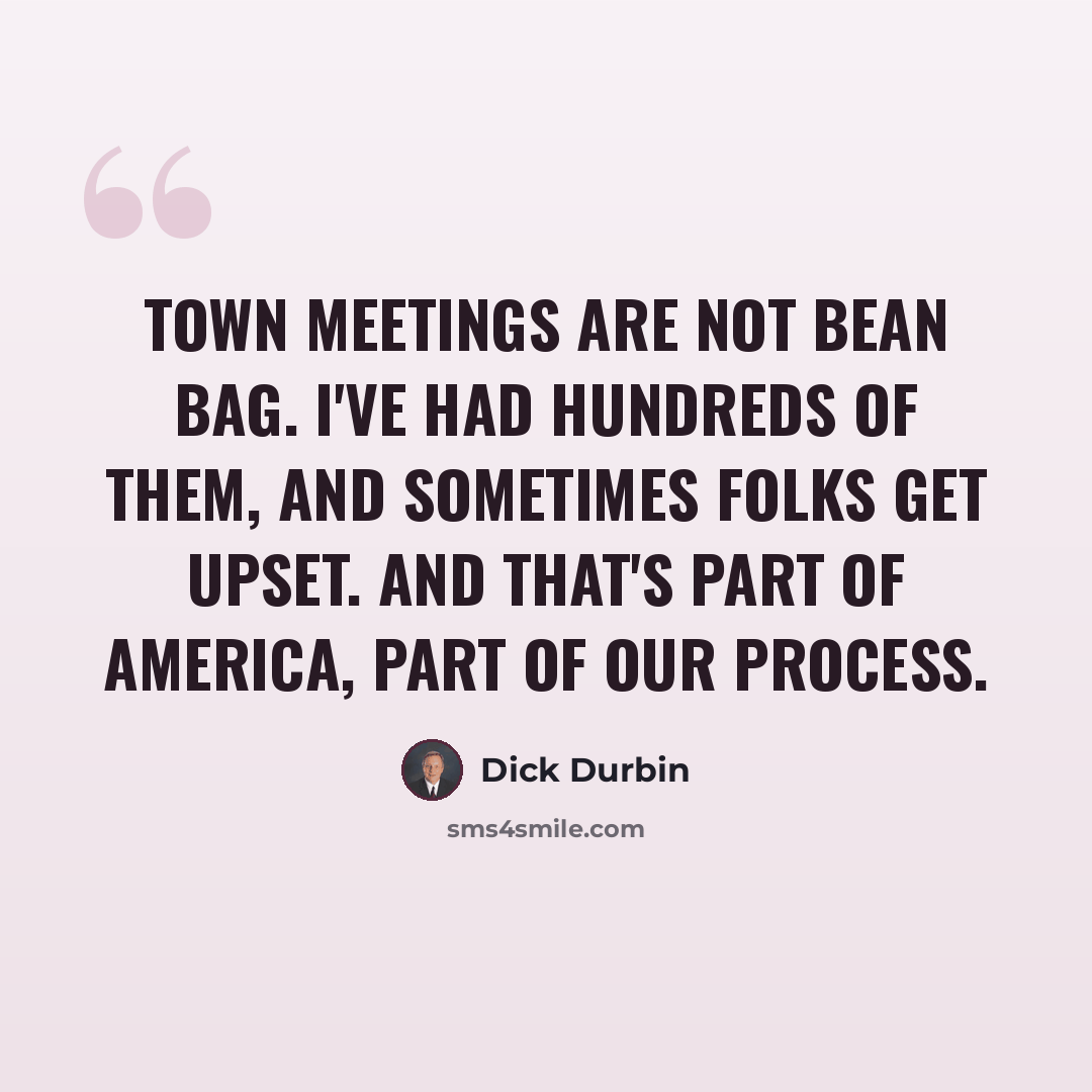 “Town meetings are not bean bag. I've had hundreds of them, and sometimes folks get upset. And that's part of America, part of our process.” quote by Dick Durbin