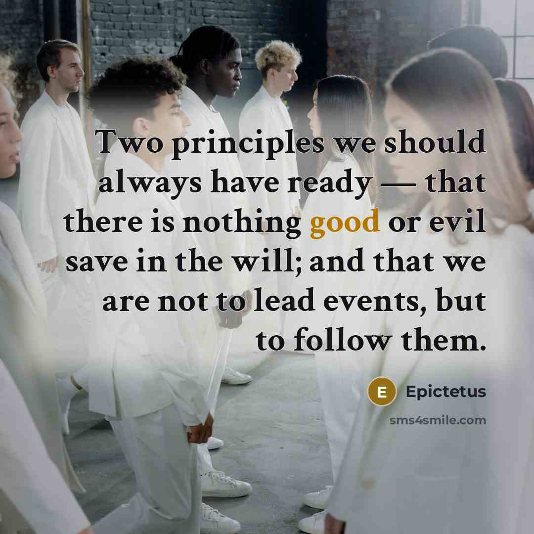 “Two principles we should always have ready — that there is nothing good or evil save in the will; and that we are not to lead events, but to follow them.” quote by Epictetus