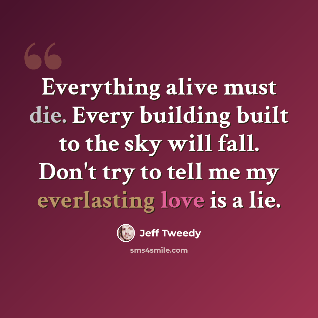 “Everything alive must die. Every building built to the sky will fall. Don't try to tell me my everlasting love is a lie.” quote by Jeff Tweedy