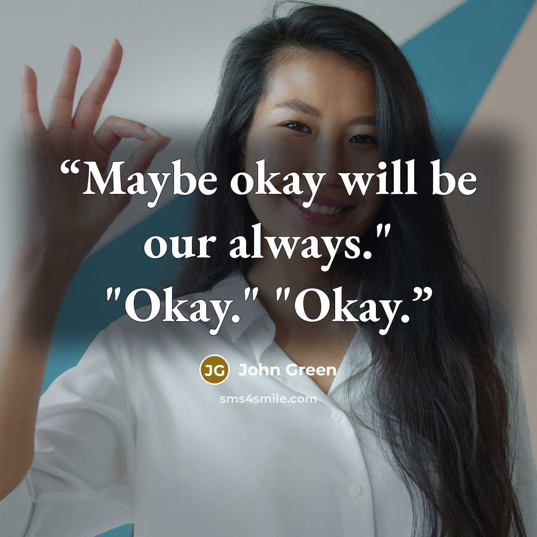 “Maybe okay will be our always." "Okay." "Okay.” quote by John Green