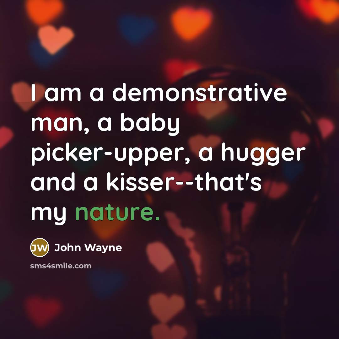 “I am a demonstrative man, a baby picker-upper, a hugger and a kisser--that's my nature.” quote by John Wayne