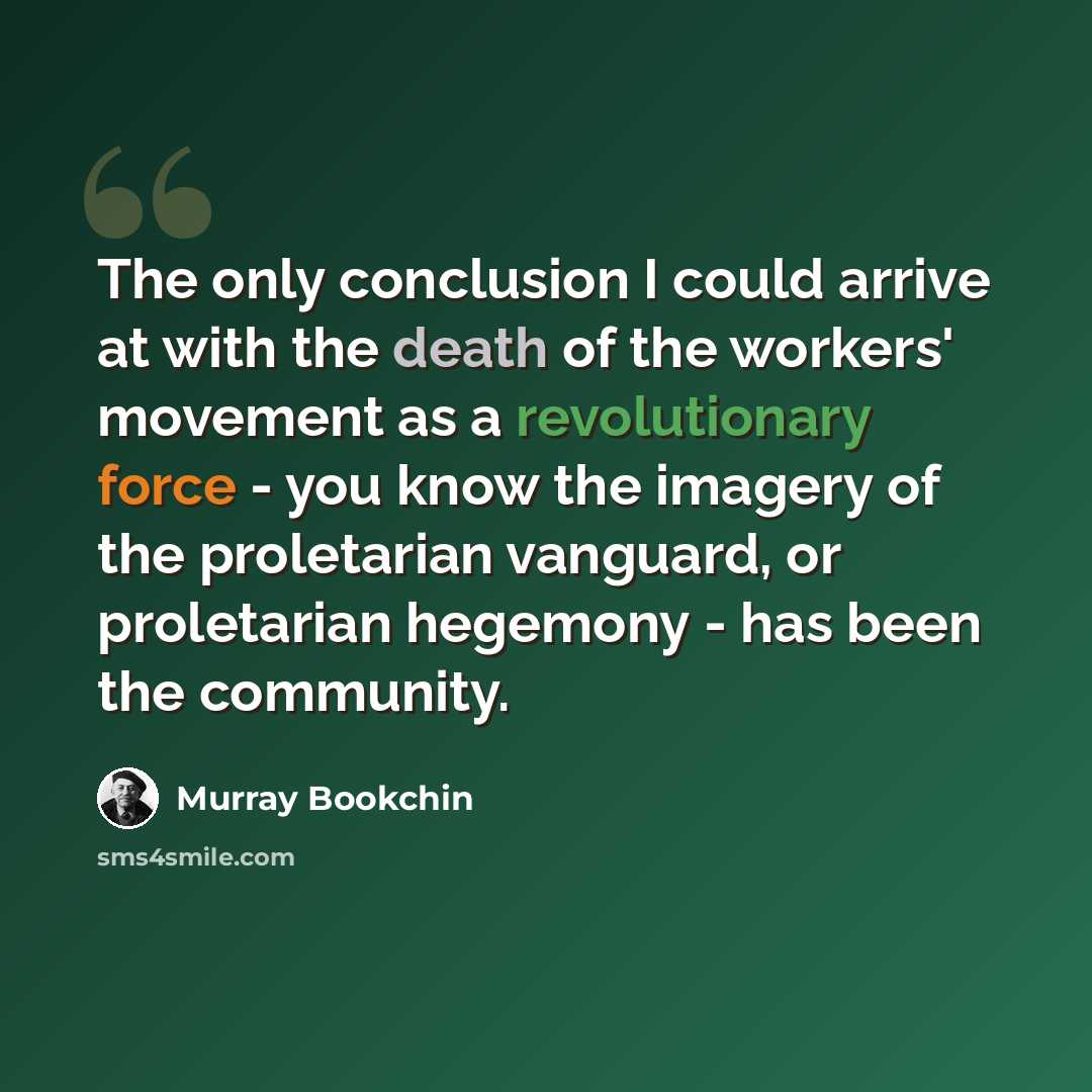 “The only conclusion I could arrive at with the death of the workers' movement as a revolutionary force - you know the imagery of the proletarian vanguard, or proletarian hegemony - has been the community.” quote by Murray Bookchin