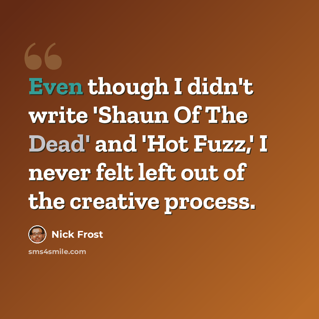 “Even though I didn't write 'Shaun Of The Dead' and 'Hot Fuzz,' I never felt left out of the creative process.” quote by Nick Frost
