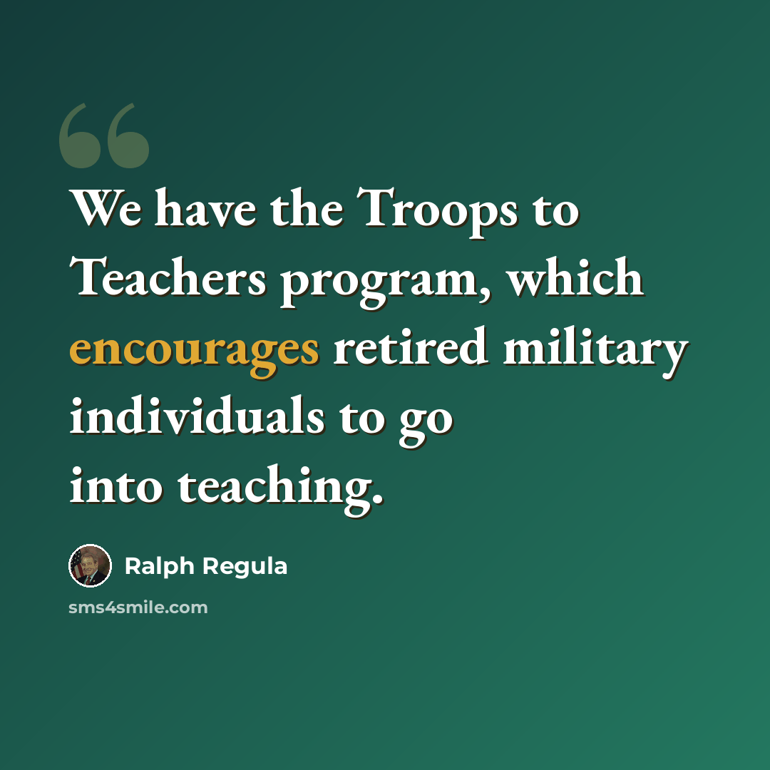 “We have the Troops to Teachers program, which encourages retired military individuals to go into teaching.” quote by Ralph Regula