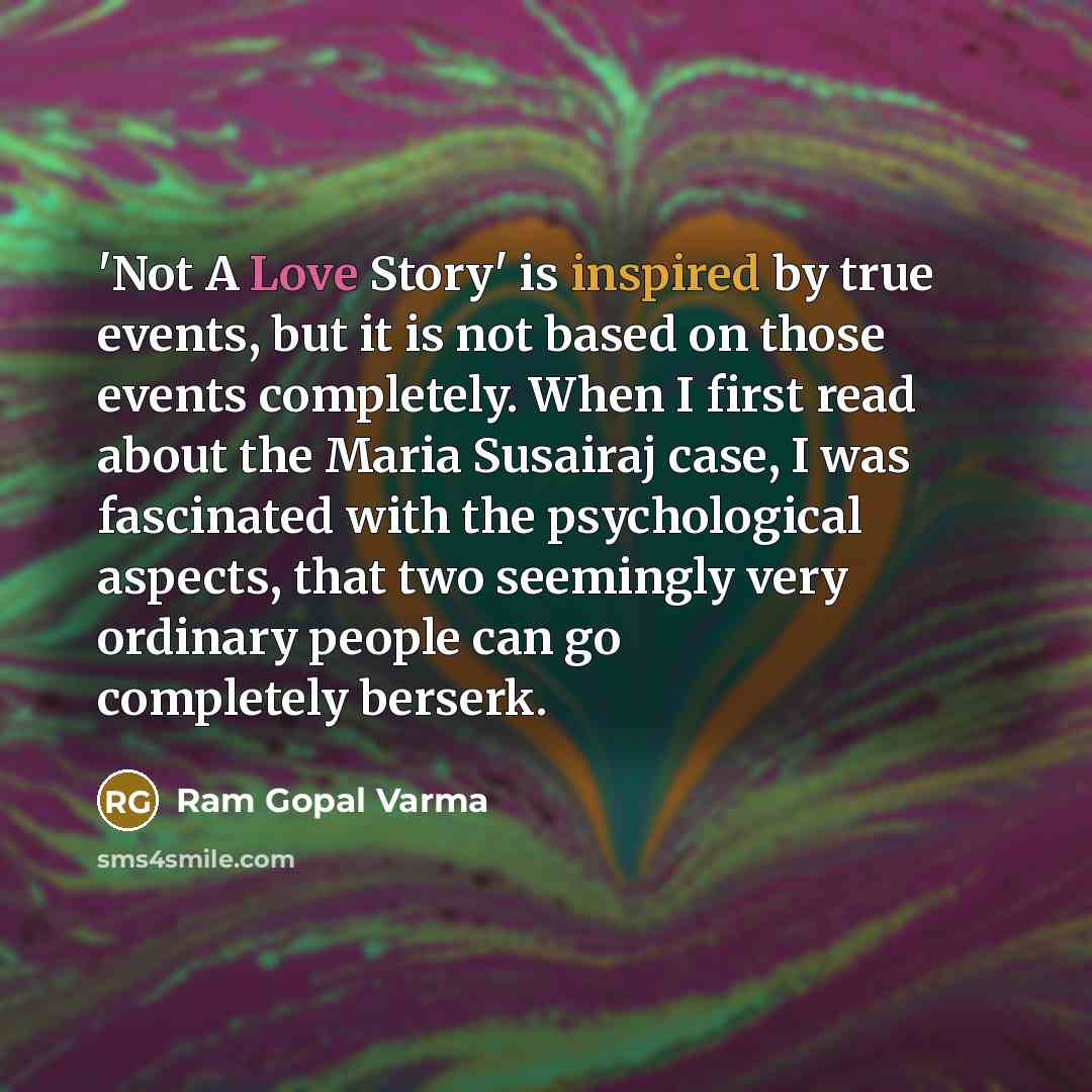 “'Not A Love Story' is inspired by true events, but it is not based on those events completely. When I first read about the Maria Susairaj case, I was fascinated with the psychological aspects, that two seemingly very ordinary people can go completely berserk.” quote by Ram Gopal Varma