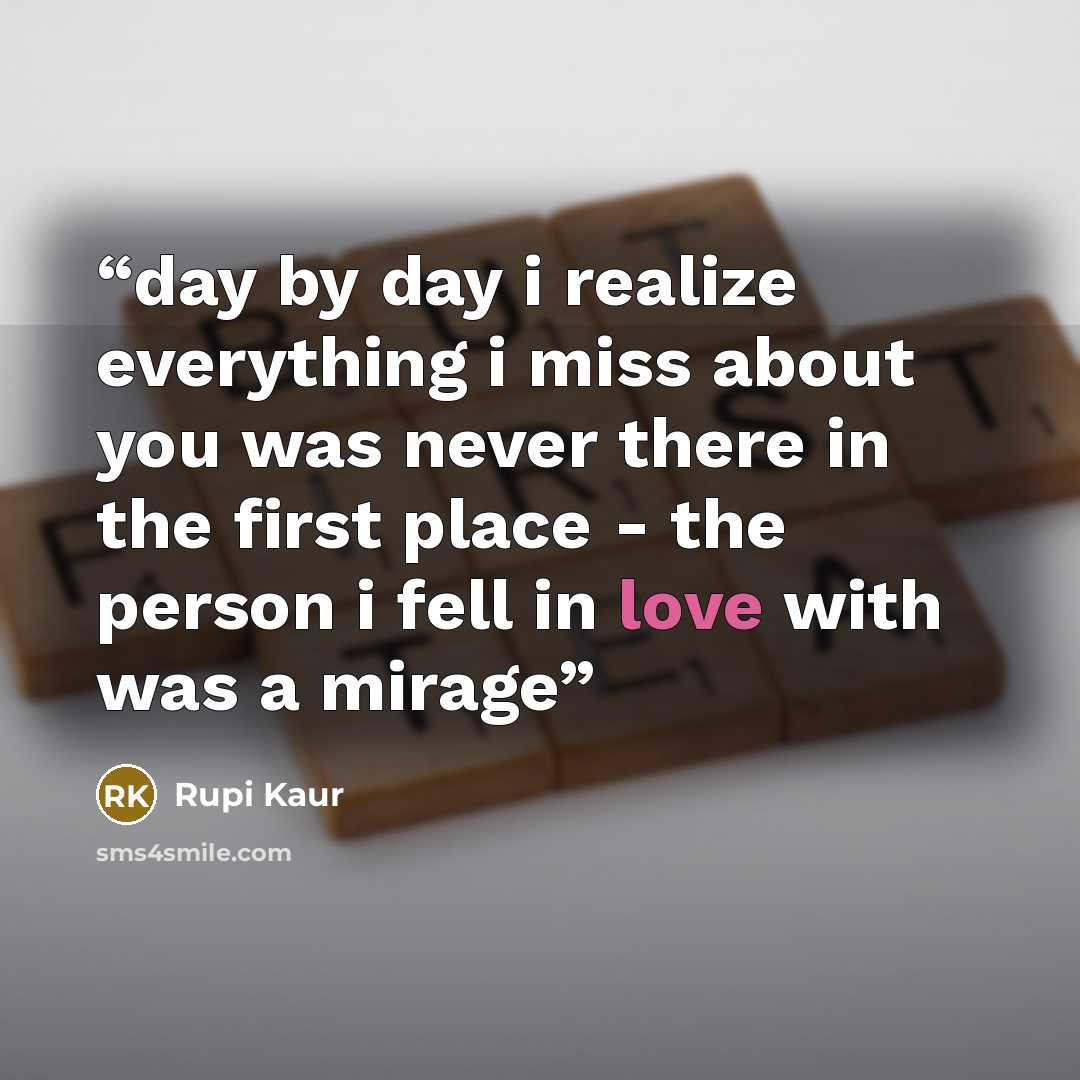 “day by day i realize everything i miss about you was never there in the first place - the person i fell in love with was a mirage” quote by Rupi Kaur