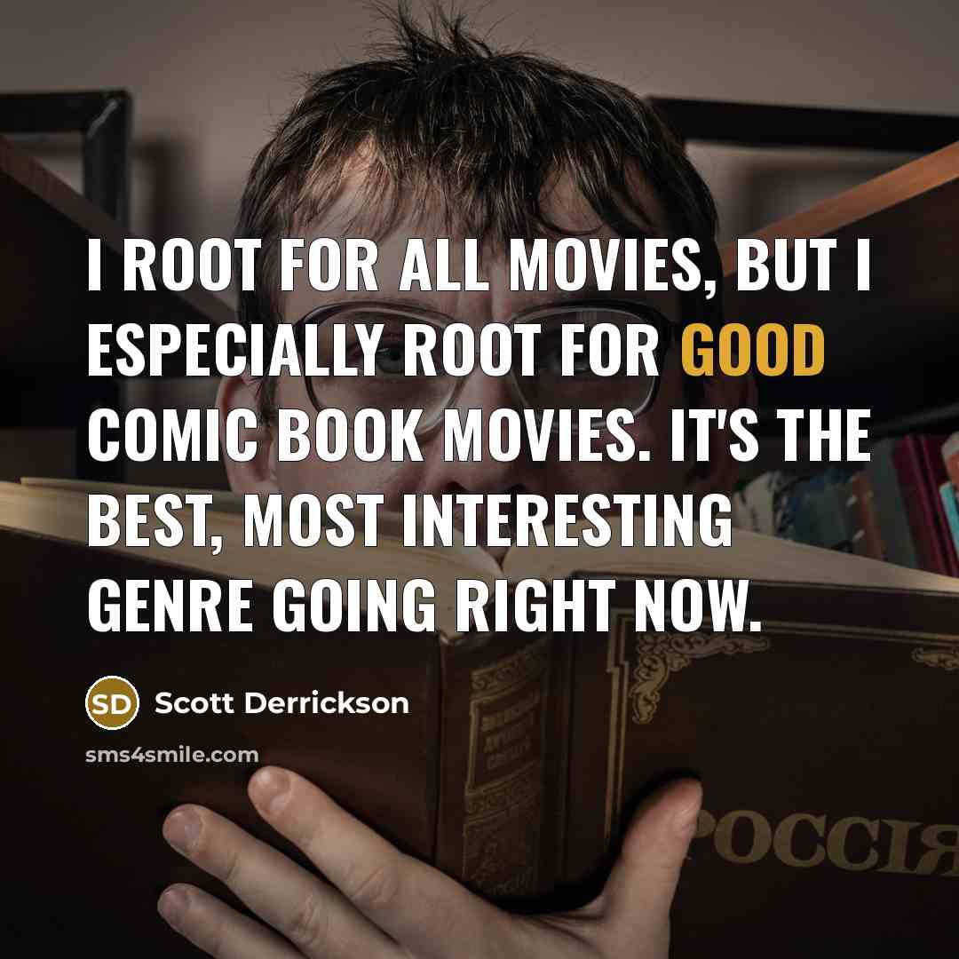 “I root for all movies, but I especially root for good comic book movies. It's the best, most interesting genre going right now.” quote by Scott Derrickson