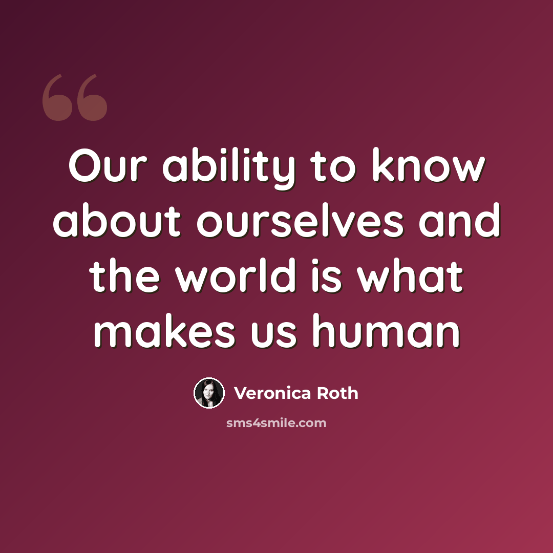 “Our ability to know about ourselves and the world is what makes us human” quote by Veronica Roth