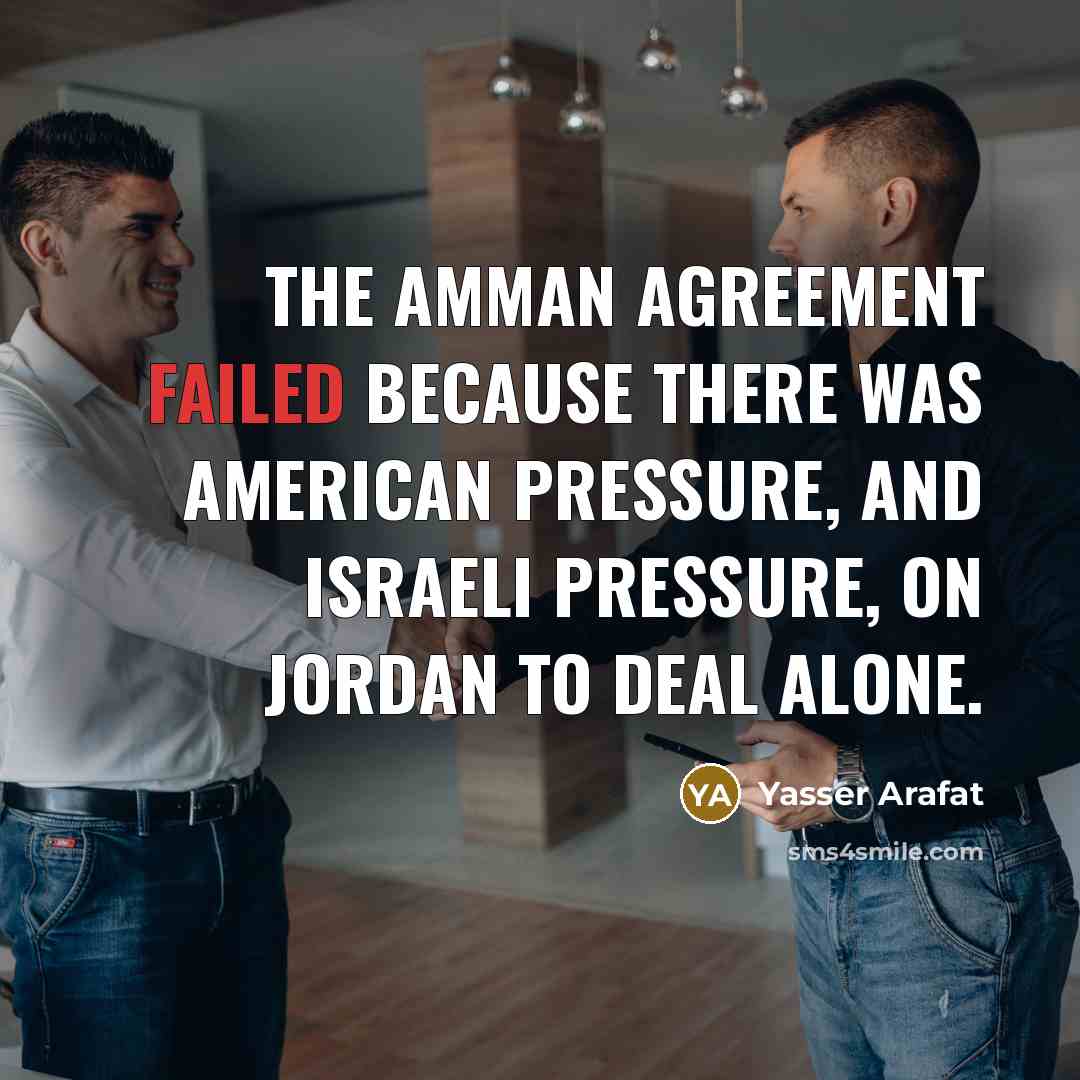 “The Amman Agreement failed because there was American pressure, and Israeli pressure, on Jordan to deal alone.” quote by Yasser Arafat