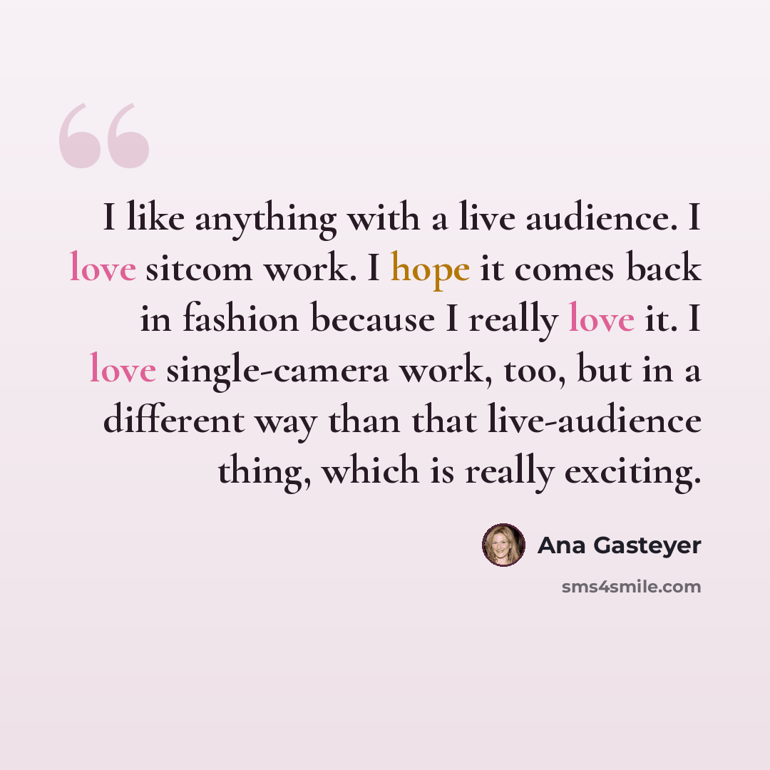 “I like anything with a live audience. I love sitcom work. I hope it comes back in fashion because I really love it. I love single-camera work, too, but in a different way than that live-audience thing, which is really exciting.” quote by Ana Gasteyer