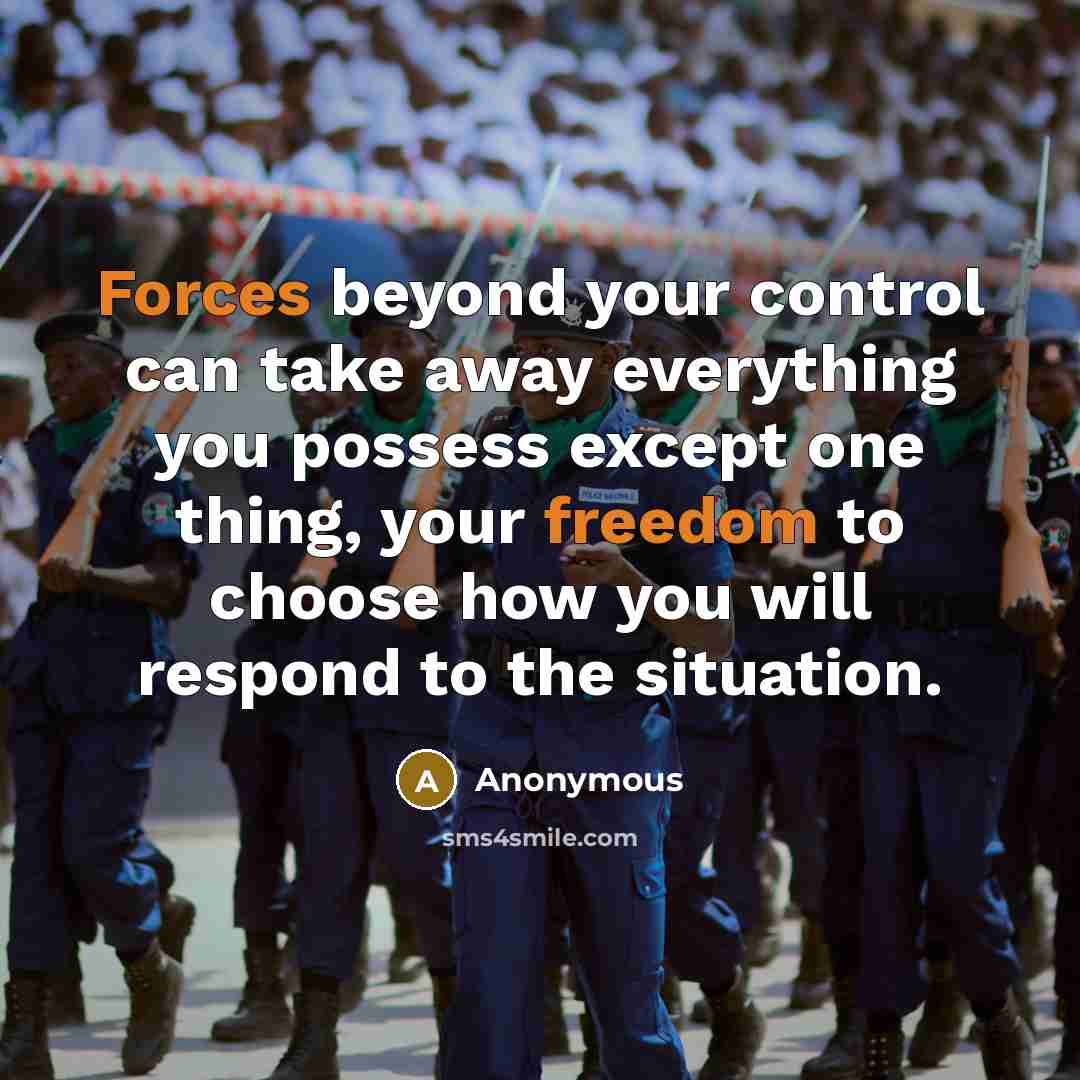 “Forces beyond your control can take away everything you possess except one thing, your freedom to choose how you will respond to the situation.” quote by Anonymous