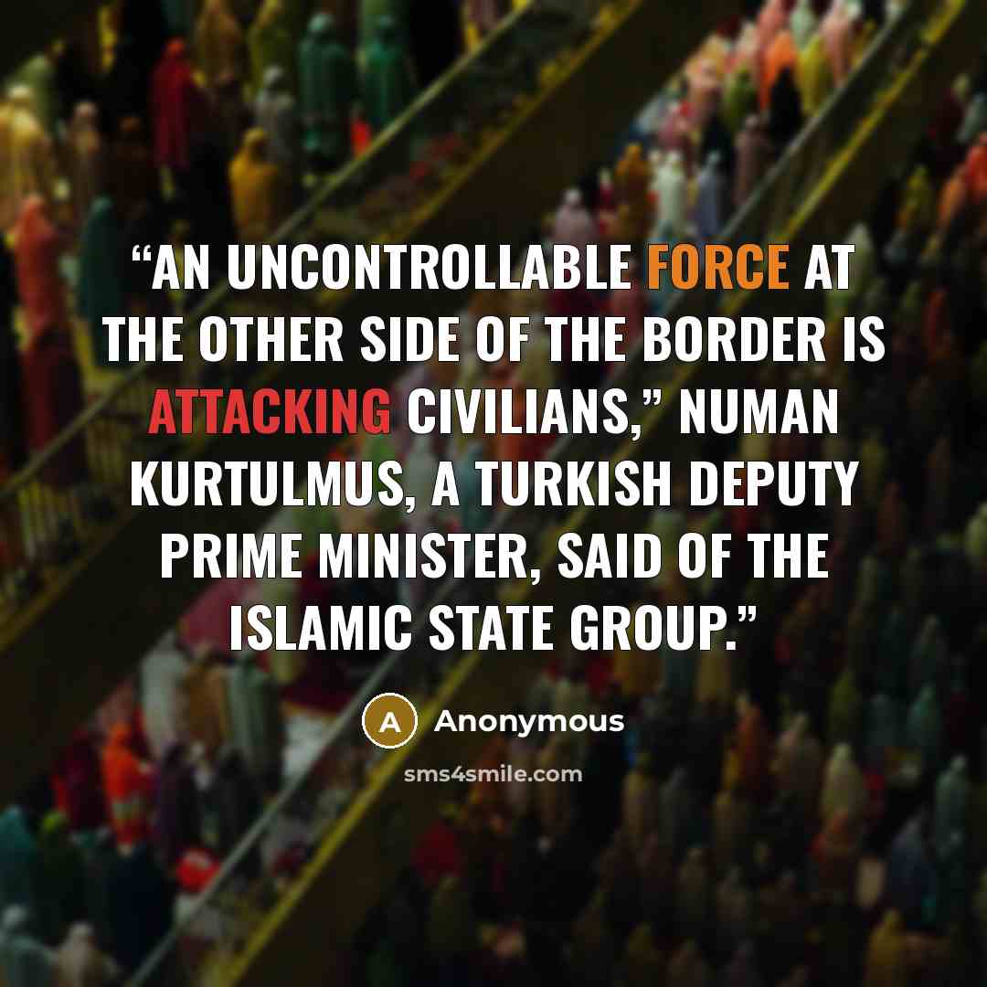 “An uncontrollable force at the other side of the border is attacking civilians,” Numan Kurtulmus, a Turkish deputy prime minister, said of the Islamic State group.” quote by Anonymous