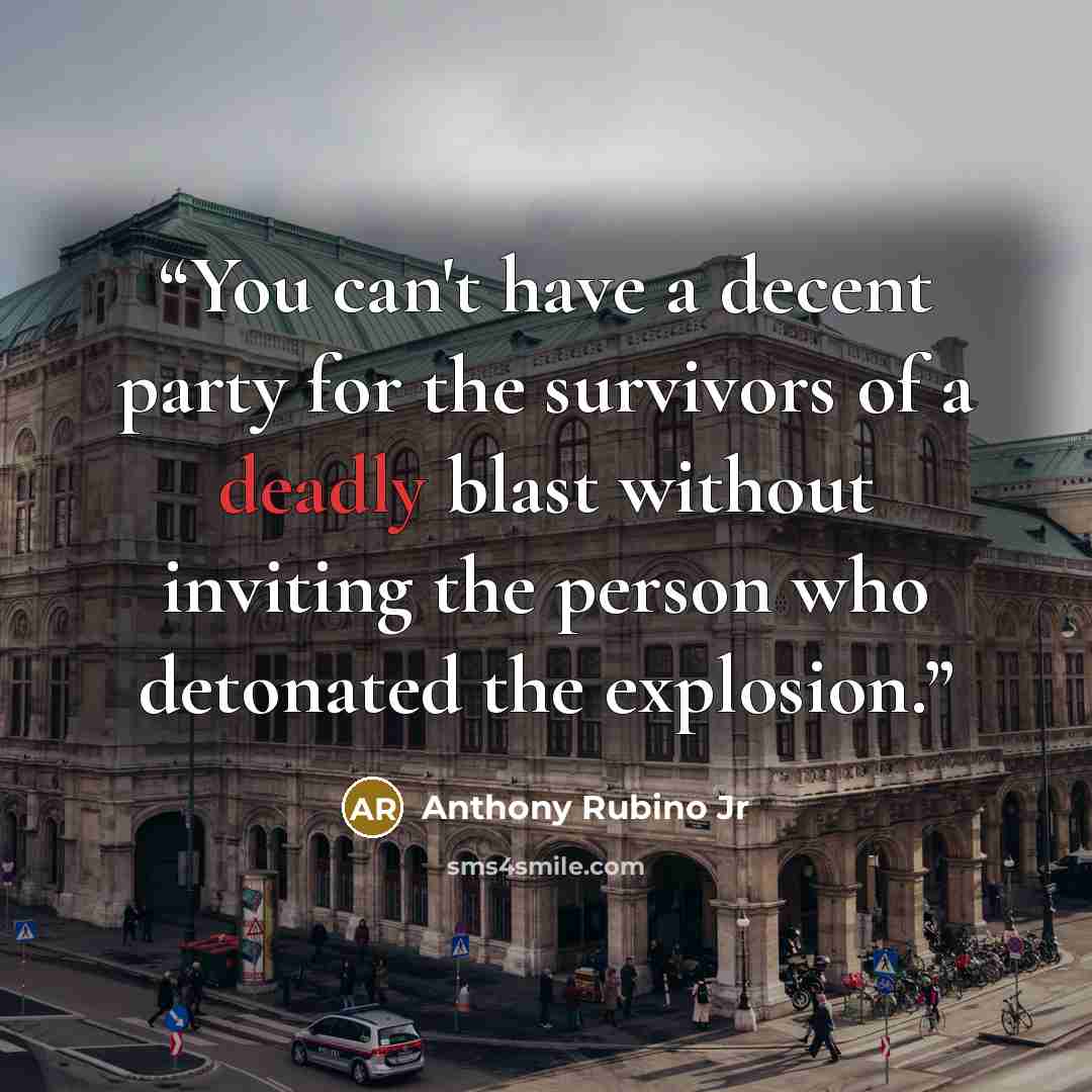 “You can't have a decent party for the survivors of a deadly blast without inviting the person who detonated the explosion.” quote by Anthony Rubino Jr