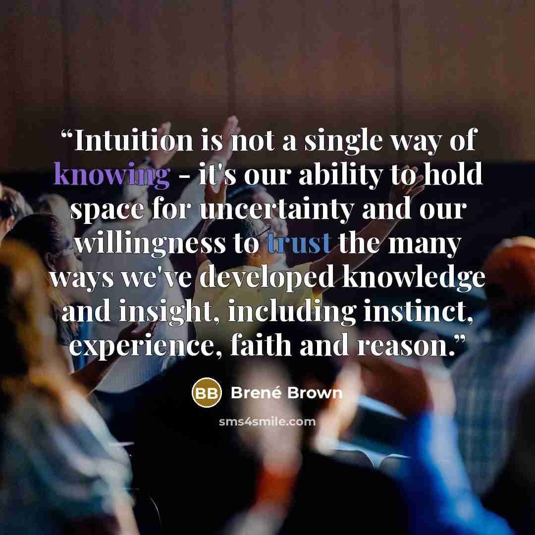 “Intuition is not a single way of knowing - it's our ability to hold space for uncertainty and our willingness to trust the many ways we've developed knowledge and insight, including instinct, experience, faith and reason.” quote by Brené Brown