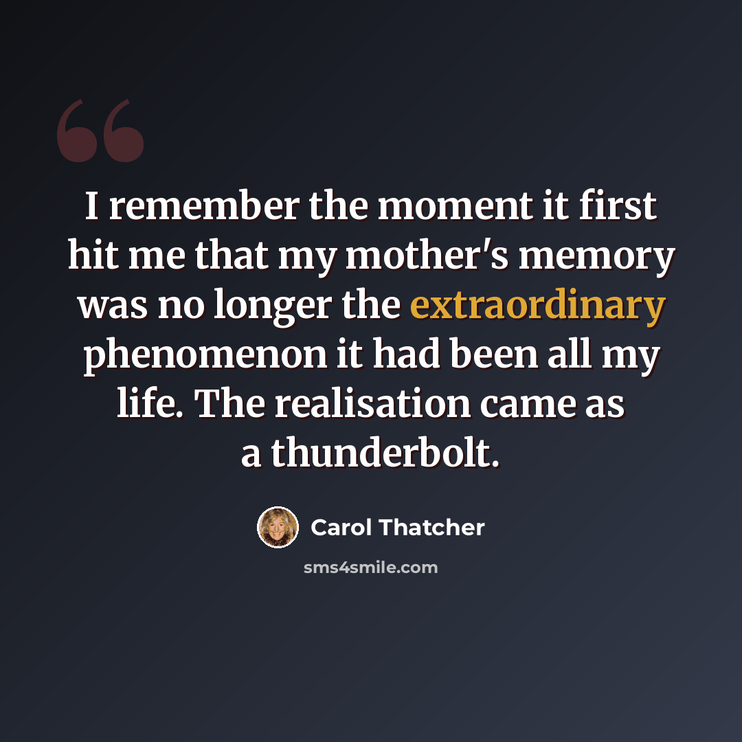 “I remember the moment it first hit me that my mother's memory was no longer the extraordinary phenomenon it had been all my life. The realisation came as a thunderbolt.” quote by Carol Thatcher