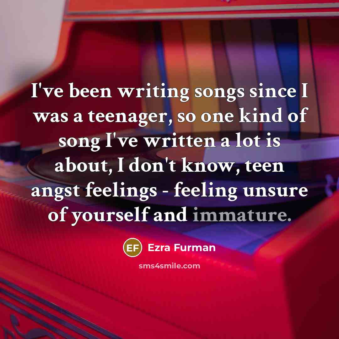 “I've been writing songs since I was a teenager, so one kind of song I've written a lot is about, I don't know, teen angst feelings - feeling unsure of yourself and immature.” quote by Ezra Furman