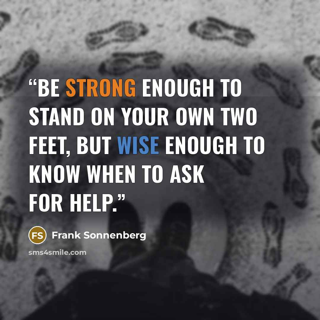 “Be strong enough to stand on your own two feet, but wise enough to know when to ask for help.” quote by Frank Sonnenberg