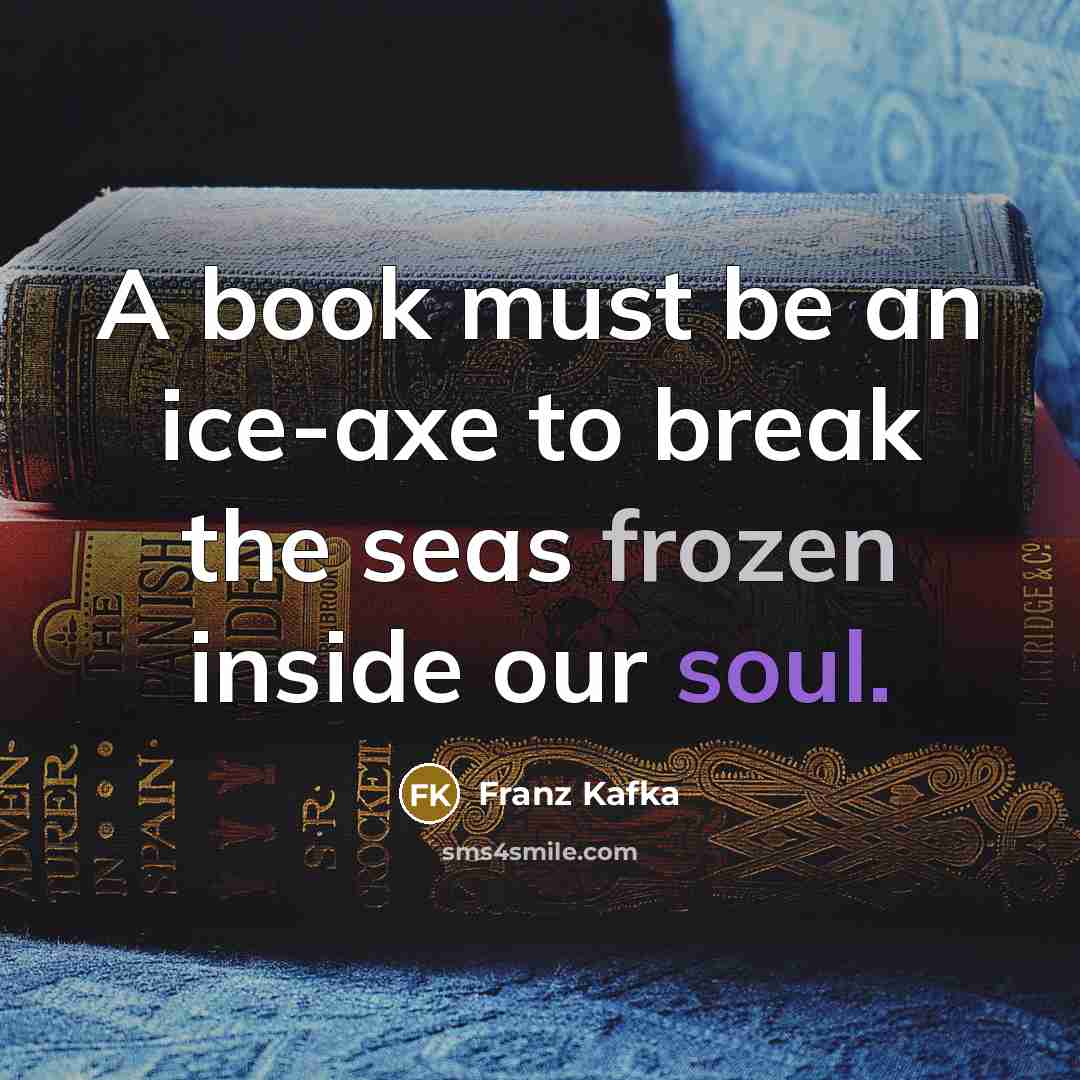 “A book must be an ice-axe to break the seas frozen inside our soul.” quote by Franz Kafka