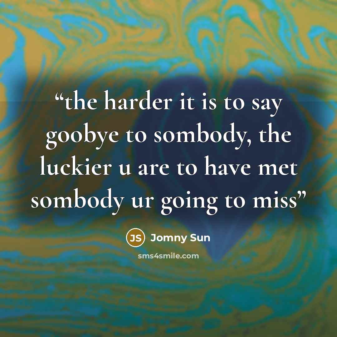 “the harder it is to say goobye to sombody, the luckier u are to have met sombody ur going to miss” quote by Jomny Sun