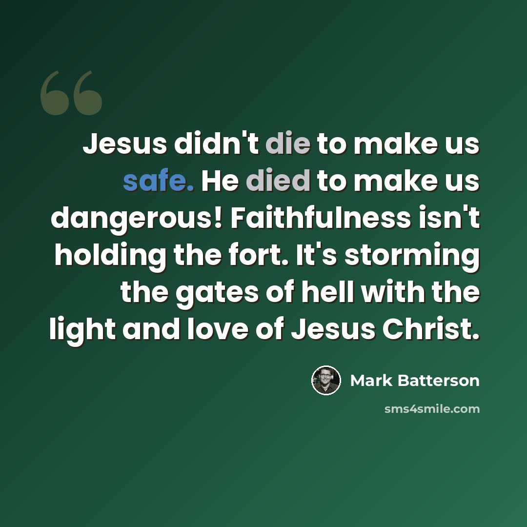 “Jesus didn't die to make us safe. He died to make us dangerous! Faithfulness isn't holding the fort. It's storming the gates of hell with the light and love of Jesus Christ.” quote by Mark Batterson