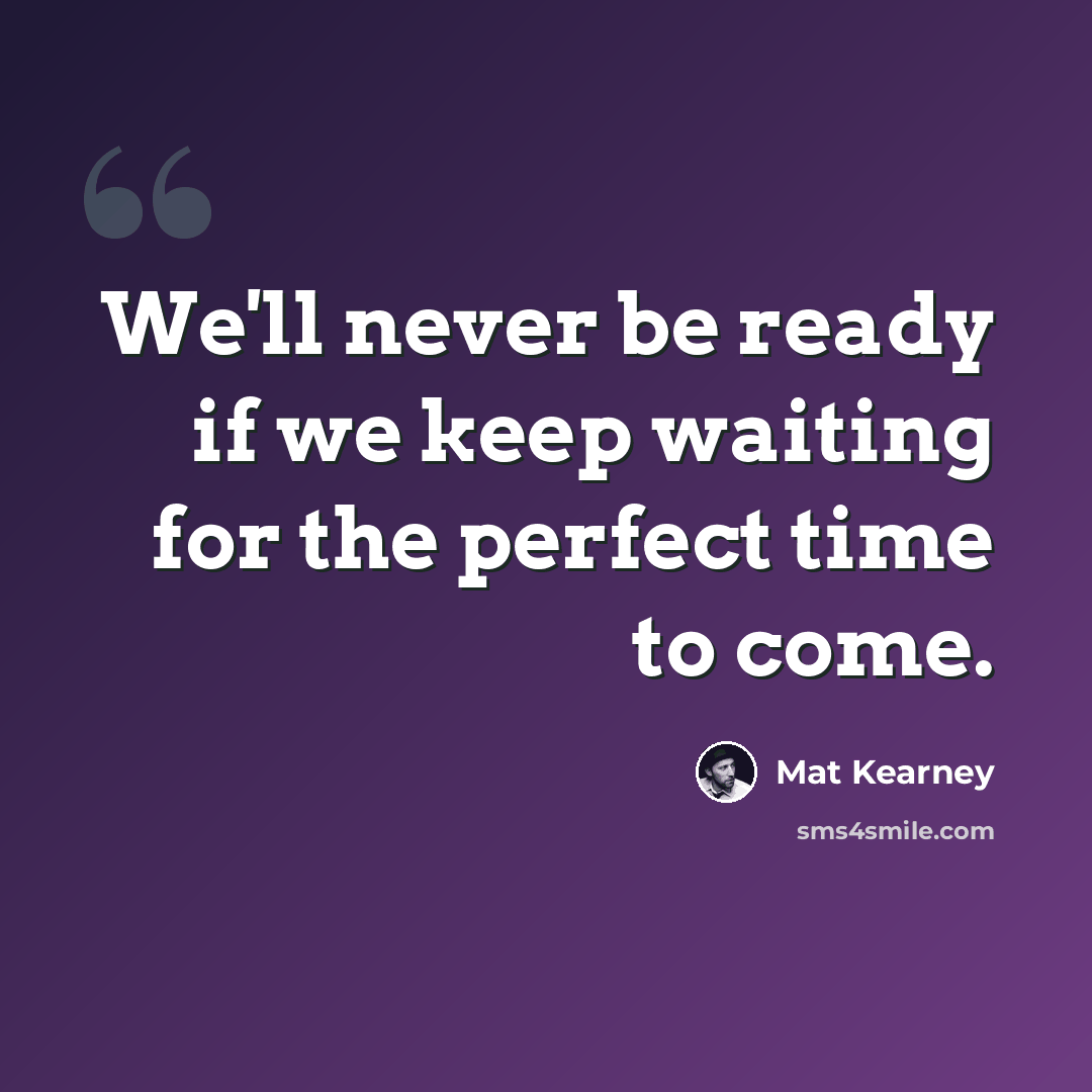 “We'll never be ready if we keep waiting for the perfect time to come.” quote by Mat Kearney