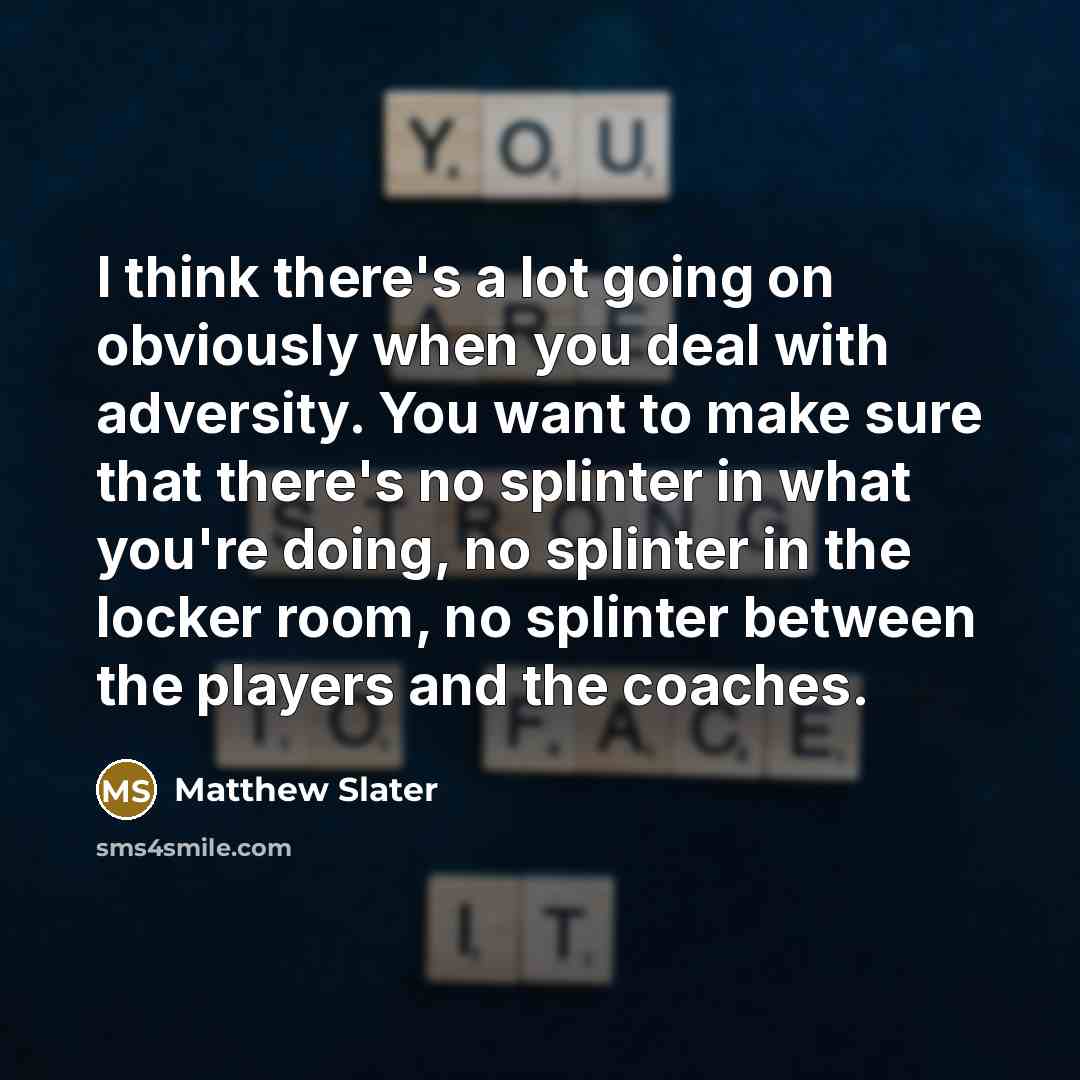 “I think there's a lot going on obviously when you deal with adversity. You want to make sure that there's no splinter in what you're doing, no splinter in the locker room, no splinter between the players and the coaches.” quote by Matthew Slater