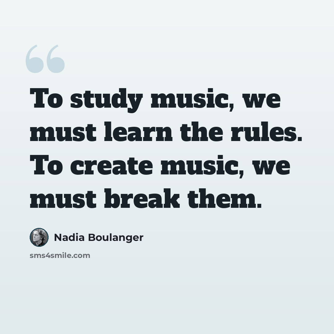 “To study music, we must learn the rules. To create music, we must break them.” quote by Nadia Boulanger