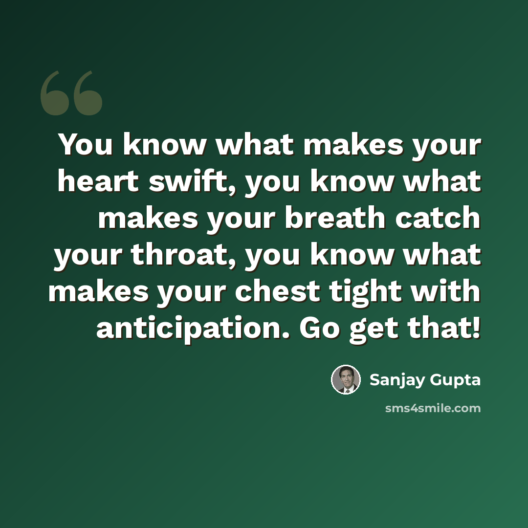 “You know what makes your heart swift, you know what makes your breath catch your throat, you know what makes your chest tight with anticipation. Go get that!” quote by Sanjay Gupta