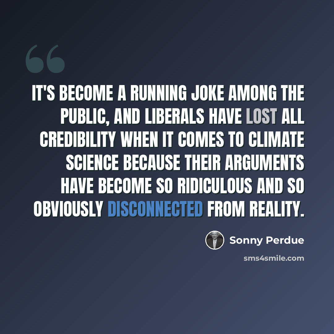 “It's become a running joke among the public, and liberals have lost all credibility when it comes to climate science because their arguments have become so ridiculous and so obviously disconnected from reality.” quote by Sonny Perdue