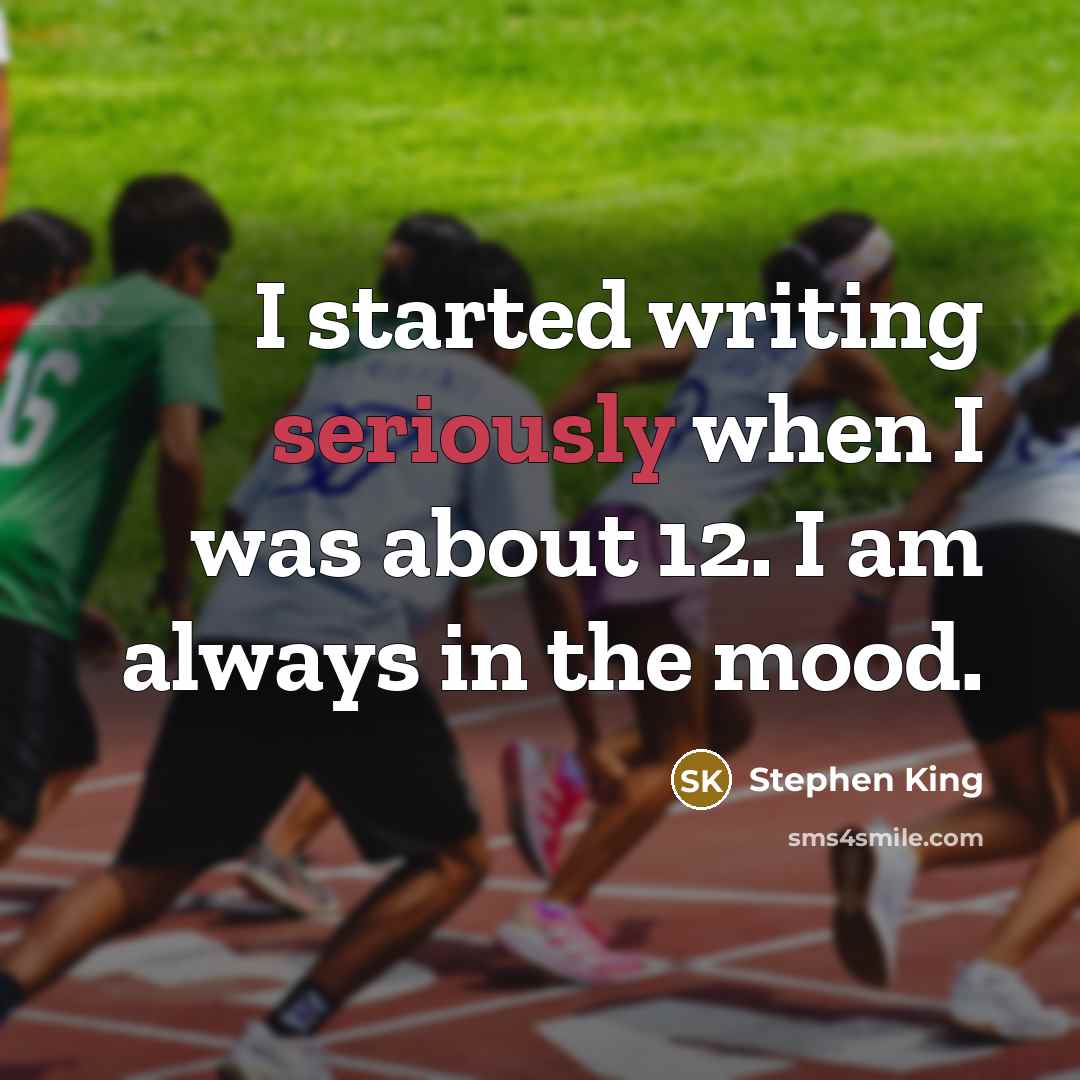 “I started writing seriously when I was about 12. I am always in the mood.” quote by Stephen King