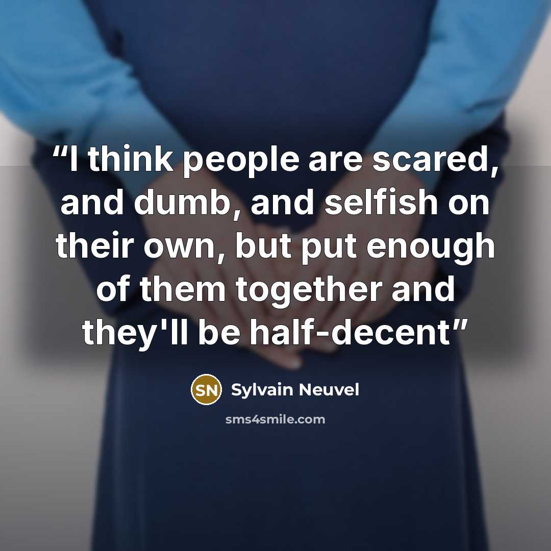 “I think people are scared, and dumb, and selfish on their own, but put enough of them together and they'll be half-decent” quote by Sylvain Neuvel