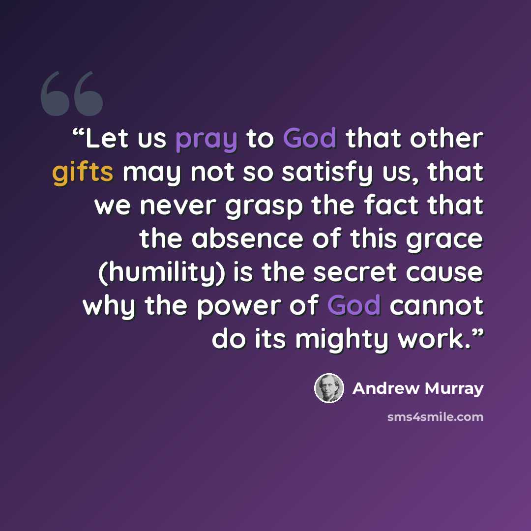 “Let us pray to God that other gifts may not so satisfy us, that we never grasp the fact that the absence of this grace (humility) is the secret cause why the power of God cannot do its mighty work.” quote by Andrew Murray