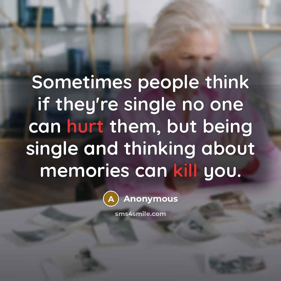 “Sometimes people think if they're single no one can hurt them, but being single and thinking about memories can kill you.” quote by Anonymous