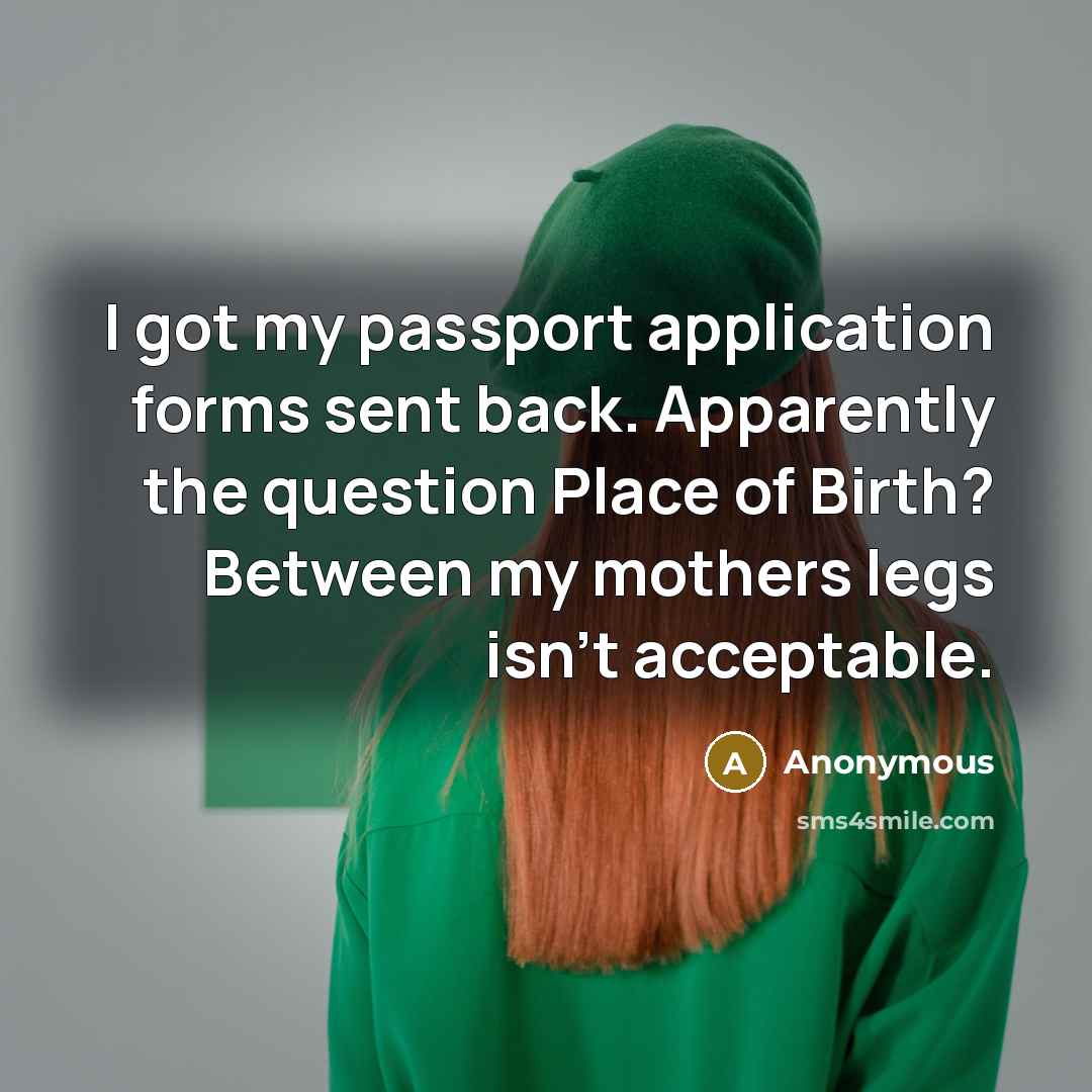 “I got my passport application forms sent back. Apparently the question Place of Birth? Between my mothers legs isn't acceptable.” quote by Anonymous