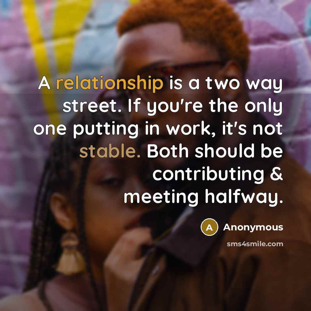 “A relationship is a two way street. If you're the only one putting in work, it's not stable. Both should be contributing & meeting halfway.” quote by Anonymous