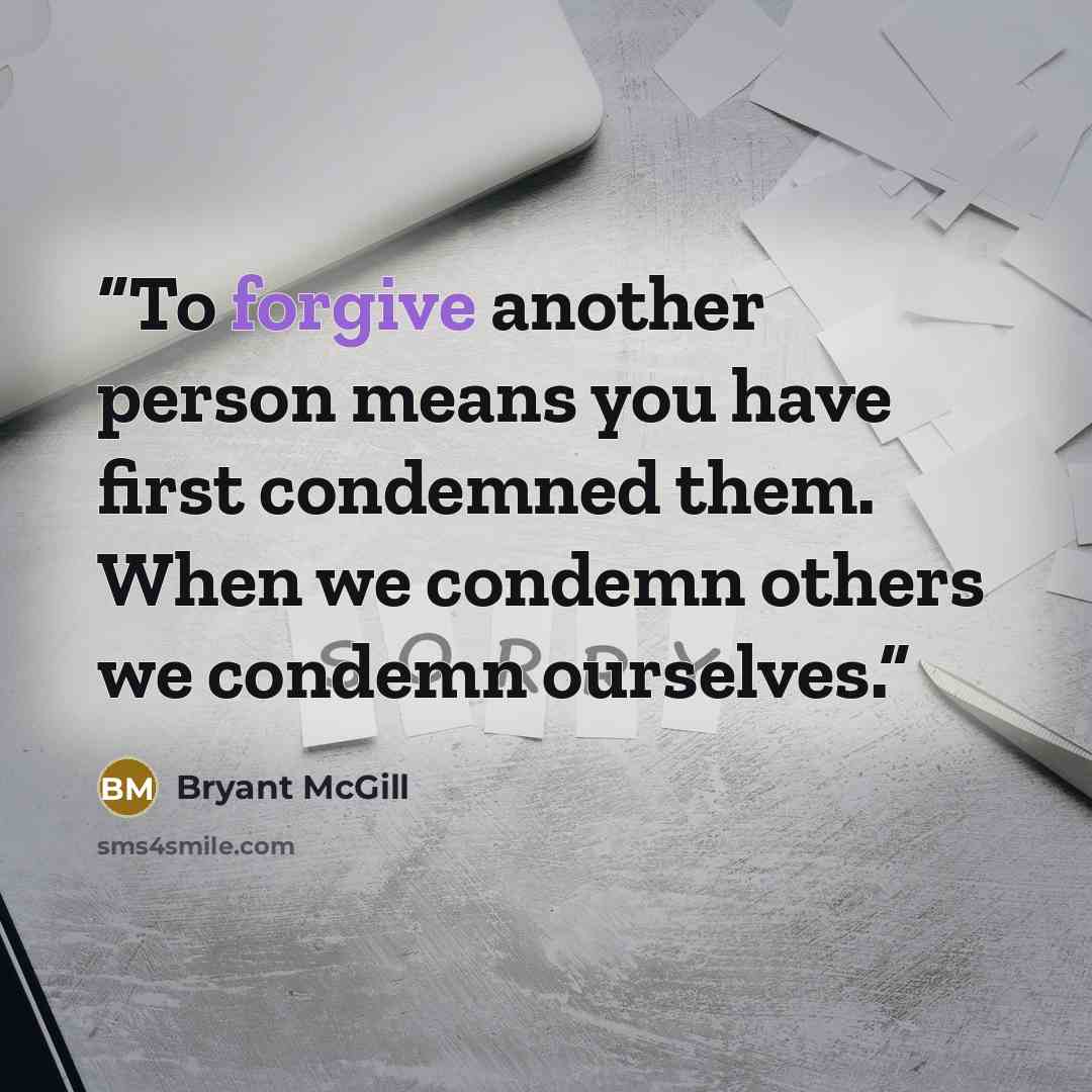 “To forgive another person means you have first condemned them. When we condemn others we condemn ourselves.” quote by Bryant McGill
